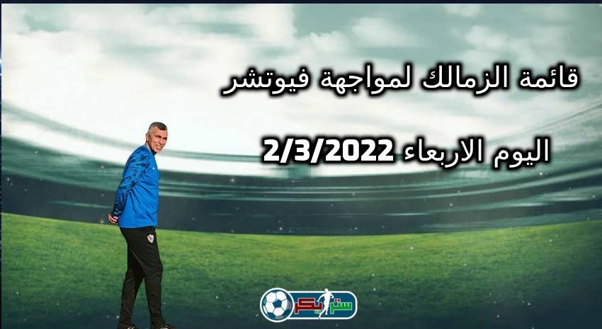 قائمة الزمالك لمواجهة فيوتشر اليوم الاربعاء 2-3-2022